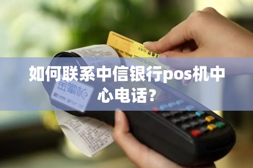 如何联系中信银行pos机中心电话？