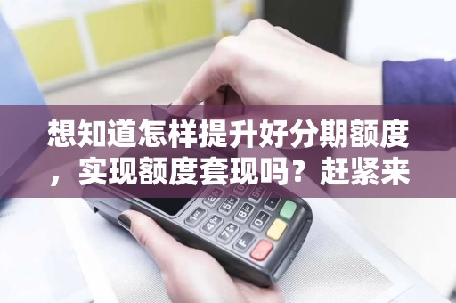 想知道怎样提升好分期额度，实现额度套现吗？赶紧来看看！