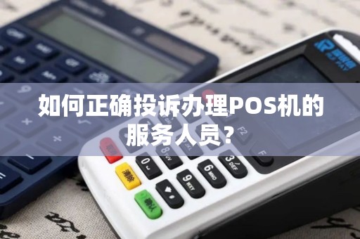 如何正确投诉办理POS机的服务人员？