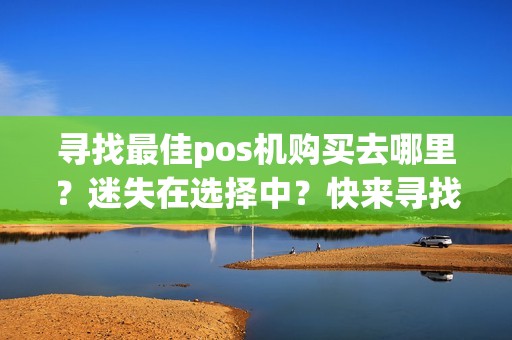 寻找最佳pos机购买去哪里？迷失在选择中？快来寻找答案！