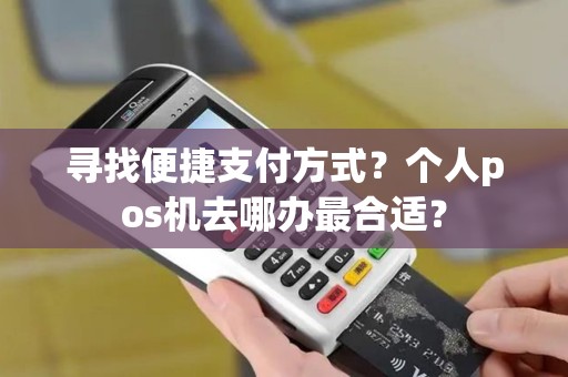 寻找便捷支付方式？个人pos机去哪办最合适？