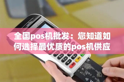 全国pos机批发：您知道如何选择最优质的pos机供应商吗？