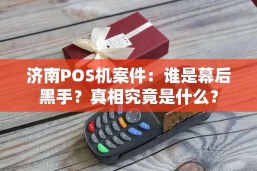 济南POS机案件：谁是幕后黑手？真相究竟是什么？