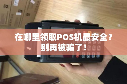 在哪里领取POS机最安全？别再被骗了！