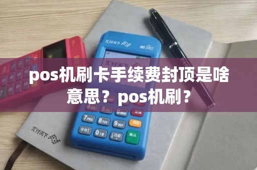 pos机刷卡手续费封顶是啥意思？pos机刷？