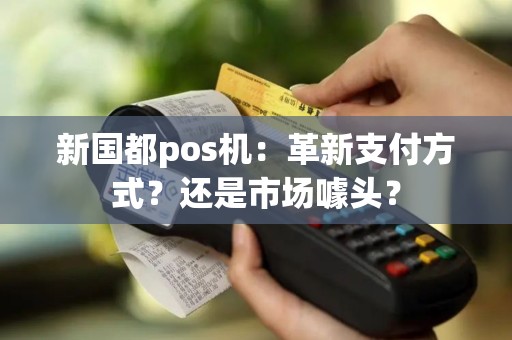 新国都pos机：革新支付方式？还是市场噱头？