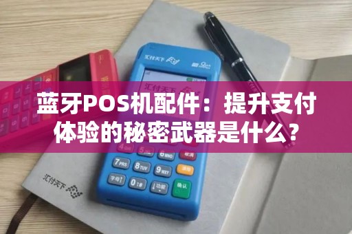 蓝牙POS机配件：提升支付体验的秘密武器是什么？