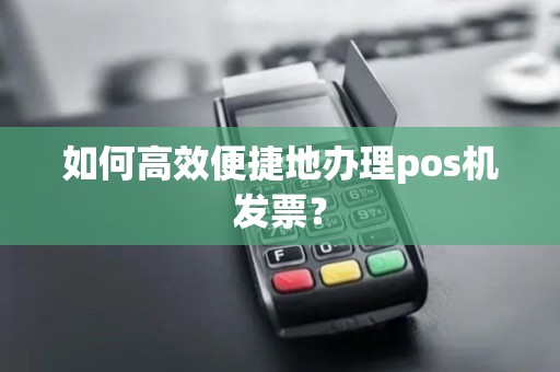 如何高效便捷地办理pos机发票？