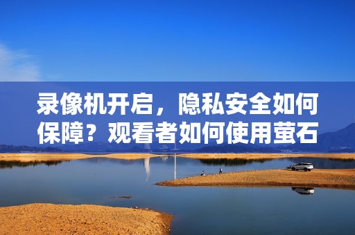 录像机开启，隐私安全如何保障？观看者如何使用萤石云？