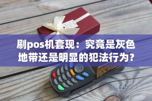 刷pos机套现：究竟是灰色地带还是明显的犯法行为？