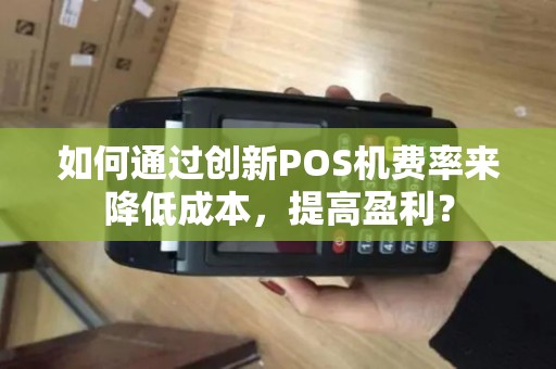 如何通过创新POS机费率来降低成本，提高盈利？