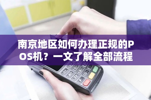 南京地区如何办理正规的POS机？一文了解全部流程！