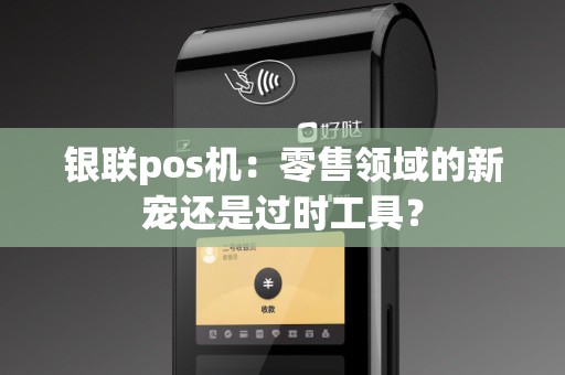 银联pos机：零售领域的新宠还是过时工具？