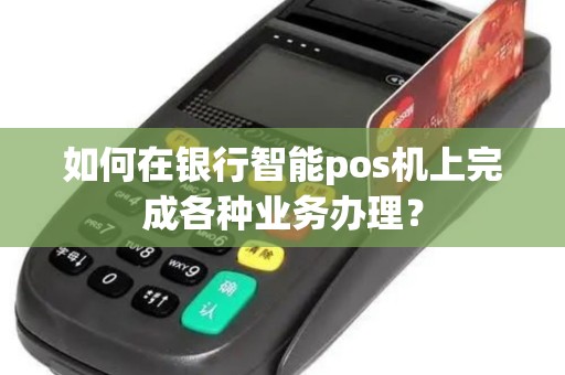 如何在银行智能pos机上完成各种业务办理？