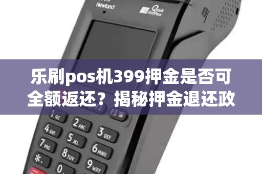 乐刷pos机399押金是否可全额返还？揭秘押金退还政策！