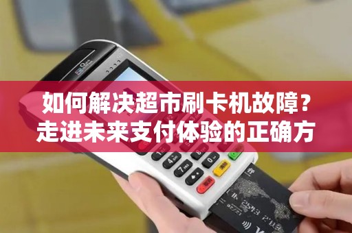 如何解决超市刷卡机故障？走进未来支付体验的正确方式！