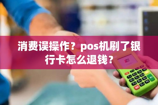 消费误操作？pos机刷了银行卡怎么退钱？