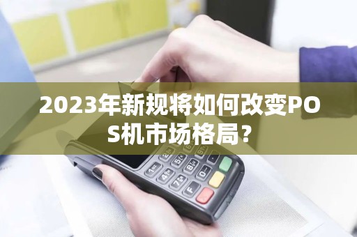 2023年新规将如何改变POS机市场格局？