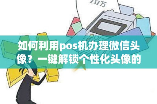 如何利用pos机办理微信头像？一键解锁个性化头像的新方式！