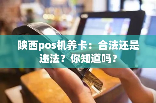 陕西pos机养卡：合法还是违法？你知道吗？