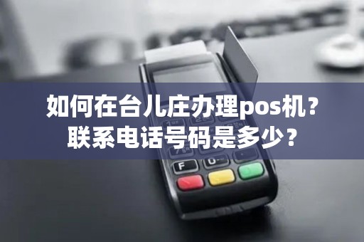 如何在台儿庄办理pos机？联系电话号码是多少？