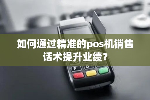 如何通过精准的pos机销售话术提升业绩？