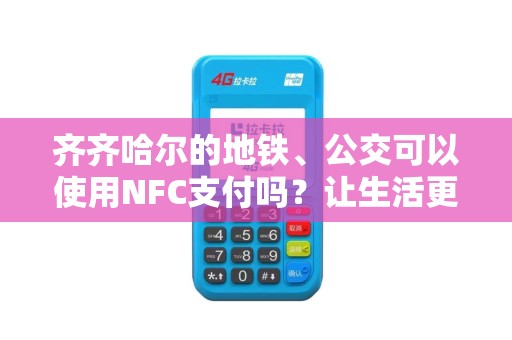 齐齐哈尔的地铁、公交可以使用NFC支付吗？让生活更方便！