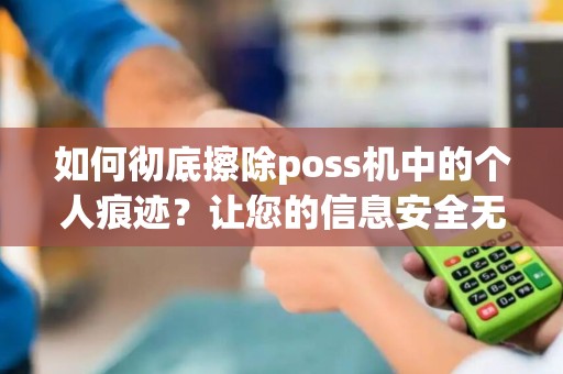 如何彻底擦除poss机中的个人痕迹？让您的信息安全无忧！
