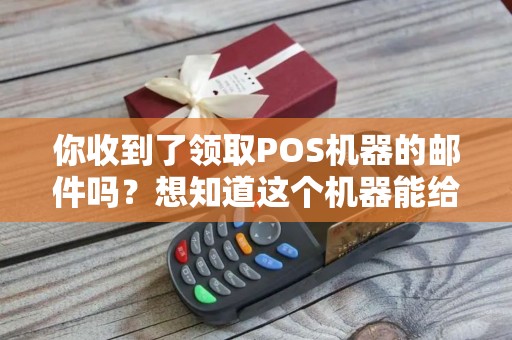 你收到了领取POS机器的邮件吗？想知道这个机器能给你的生意带来什么好处吗？