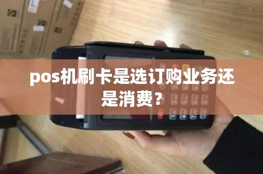 pos机刷卡是选订购业务还是消费？