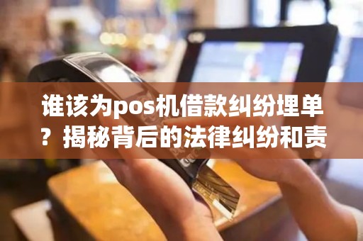 谁该为pos机借款纠纷埋单？揭秘背后的法律纠纷和责任分配