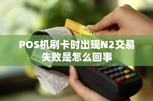 POS机刷卡时出现N2交易失败是怎么回事