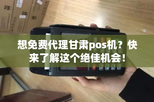 想免费代理甘肃pos机？快来了解这个绝佳机会！