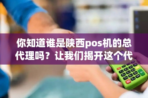 你知道谁是陕西pos机的总代理吗？让我们揭开这个代理商的神秘面纱！