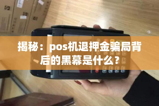 揭秘：pos机退押金骗局背后的黑幕是什么？