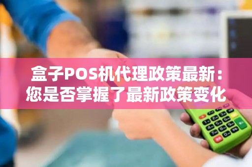 盒子POS机代理政策最新：您是否掌握了最新政策变化？