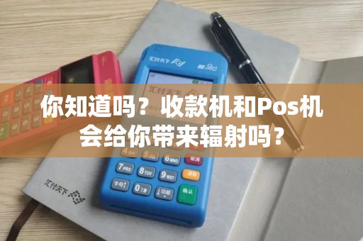 你知道吗？收款机和Pos机会给你带来辐射吗？