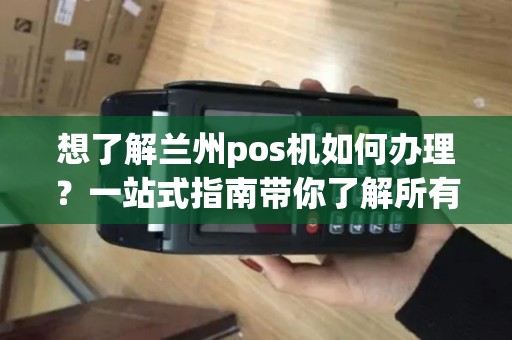 想了解兰州pos机如何办理？一站式指南带你了解所有流程！