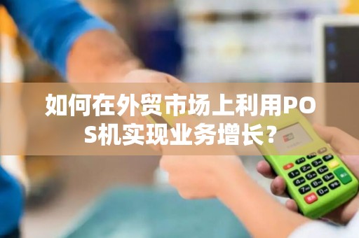 如何在外贸市场上利用POS机实现业务增长？
