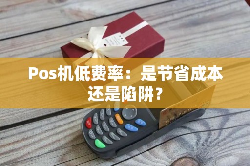 Pos机低费率：是节省成本还是陷阱？