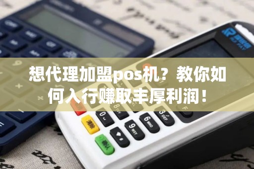 想代理加盟pos机？教你如何入行赚取丰厚利润！