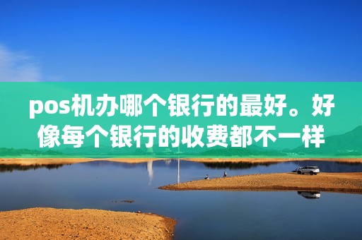 pos机办哪个银行的最好。好像每个银行的收费都不一样？