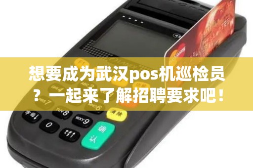 想要成为武汉pos机巡检员？一起来了解招聘要求吧！