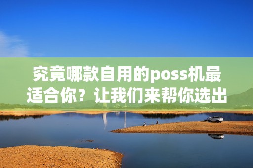 究竟哪款自用的poss机最适合你？让我们来帮你选出最佳选择！