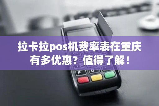 拉卡拉pos机费率表在重庆有多优惠？值得了解！
