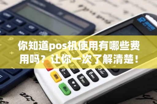 你知道pos机使用有哪些费用吗？让你一次了解清楚！