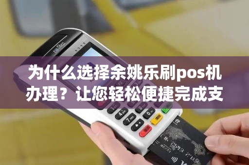 为什么选择余姚乐刷pos机办理？让您轻松便捷完成支付！