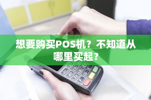 想要购买POS机？不知道从哪里买起？