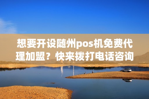 想要开设随州pos机免费代理加盟？快来拨打电话咨询吧！