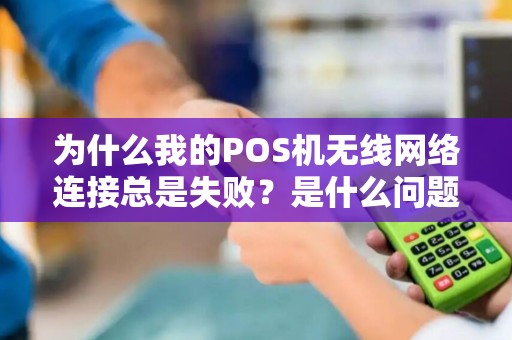 为什么我的POS机无线网络连接总是失败？是什么问题导致的？